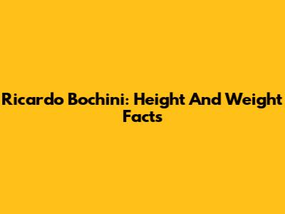 Ricardo Bochini: Height And Weight Facts