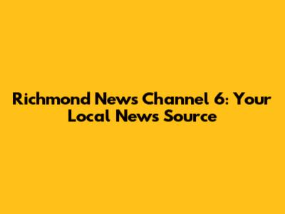 Richmond News Channel 6: Your Local News Source