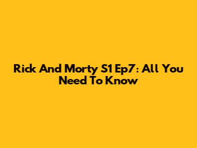 Rick And Morty S1 Ep7: All You Need To Know
