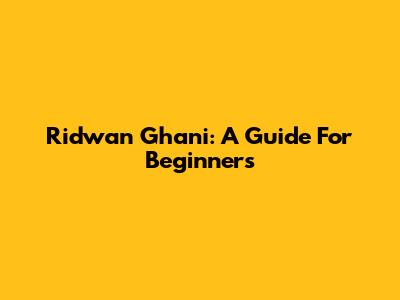 Ridwan Ghani: A Guide For Beginners