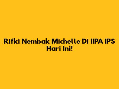Rifki Nembak Michelle Di IIPA IPS Hari Ini!