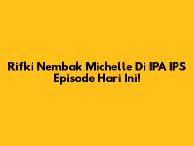 Rifki Nembak Michelle Di IPA IPS Episode Hari Ini!
