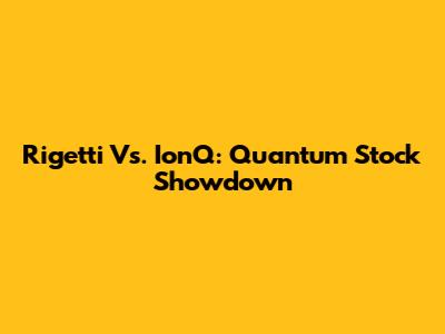 Rigetti Vs. IonQ: Quantum Stock Showdown