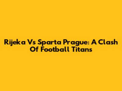Rijeka Vs Sparta Prague: A Clash Of Football Titans