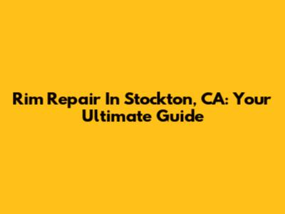 Rim Repair In Stockton, CA: Your Ultimate Guide