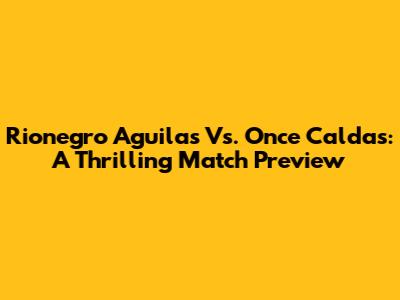 Rionegro Aguilas Vs. Once Caldas: A Thrilling Match Preview