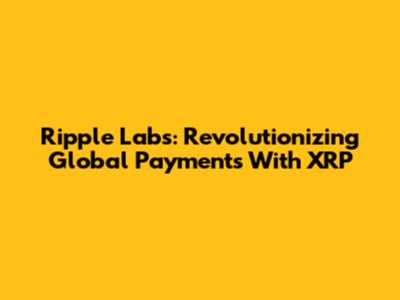 Ripple Labs: Revolutionizing Global Payments With XRP