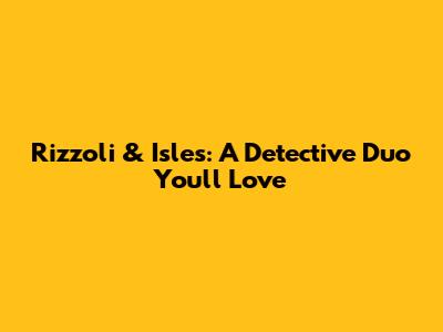 Rizzoli & Isles: A Detective Duo You'll Love