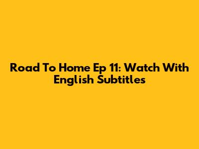 Road To Home Ep 11: Watch With English Subtitles