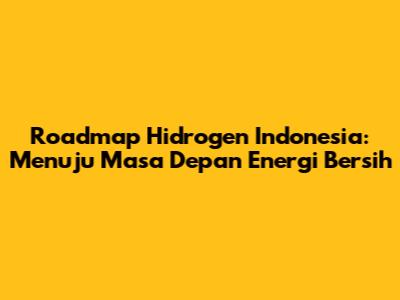 Roadmap Hidrogen Indonesia: Menuju Masa Depan Energi Bersih