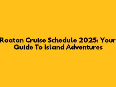 Roatan Cruise Schedule 2025: Your Guide To Island Adventures