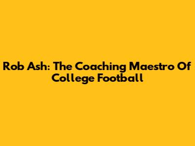 Rob Ash: The Coaching Maestro Of College Football