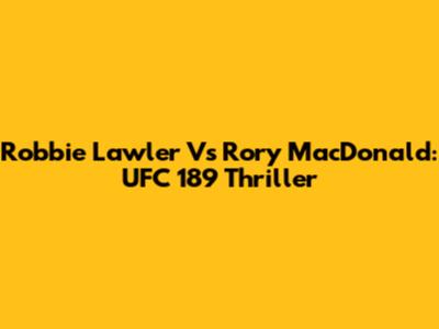 Robbie Lawler Vs Rory MacDonald: UFC 189 Thriller