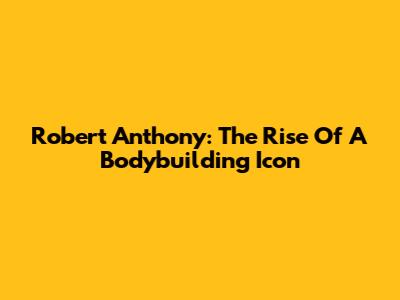 Robert Anthony: The Rise Of A Bodybuilding Icon
