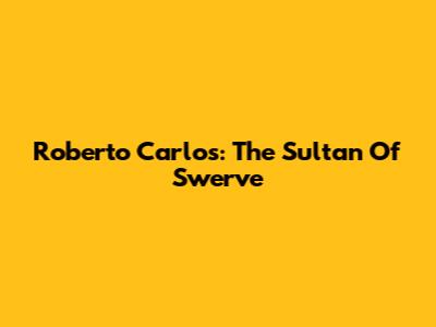 Roberto Carlos: The Sultan Of Swerve