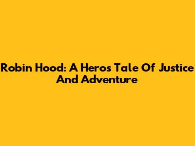 Robin Hood: A Hero's Tale Of Justice And Adventure