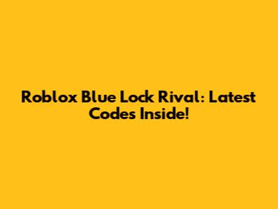 Roblox Blue Lock Rival: Latest Codes Inside!