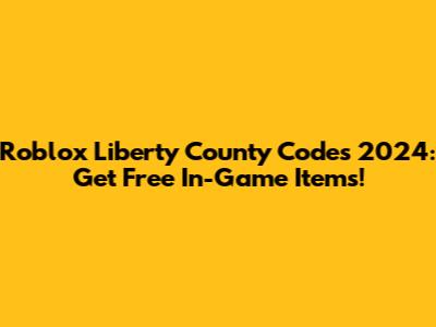 Roblox Liberty County Codes 2024: Get Free In-Game Items!