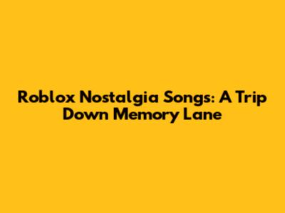 Roblox Nostalgia Songs: A Trip Down Memory Lane