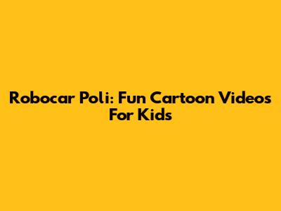 Robocar Poli: Fun Cartoon Videos For Kids