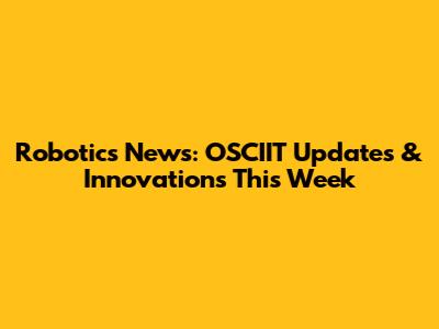 Robotics News: OSCIIT Updates & Innovations This Week