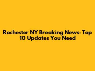 Rochester NY Breaking News: Top 10 Updates You Need