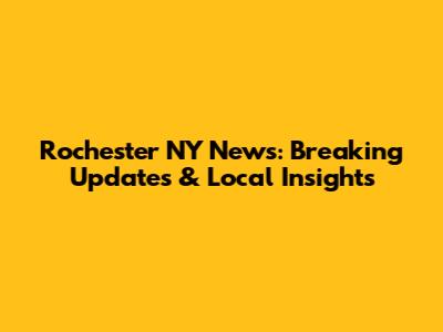 Rochester NY News: Breaking Updates & Local Insights