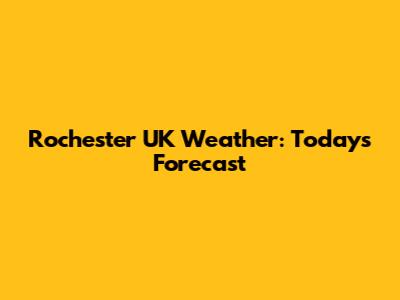 Rochester UK Weather: Today's Forecast