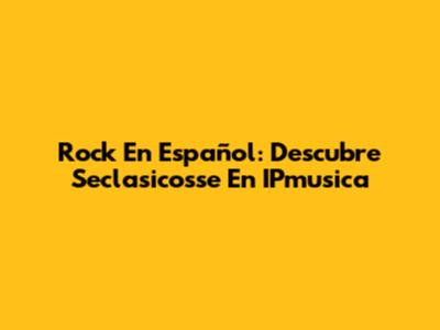 Rock En Español: Descubre Seclasicosse En IPmusica