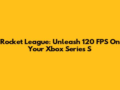 Rocket League: Unleash 120 FPS On Your Xbox Series S