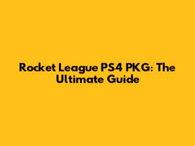 Rocket League PS4 PKG: The Ultimate Guide