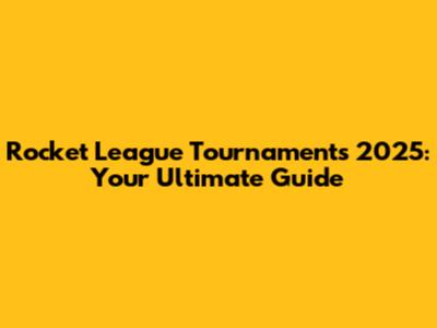 Rocket League Tournaments 2025: Your Ultimate Guide