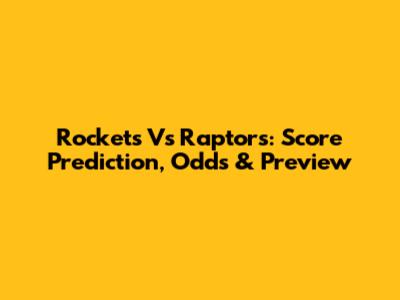 Rockets Vs Raptors: Score Prediction, Odds & Preview