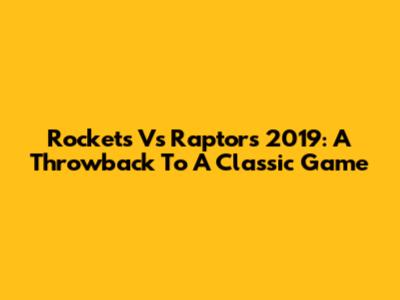 Rockets Vs Raptors 2019: A Throwback To A Classic Game