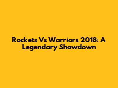 Rockets Vs Warriors 2018: A Legendary Showdown