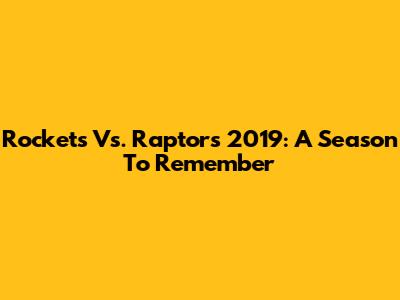 Rockets Vs. Raptors 2019: A Season To Remember