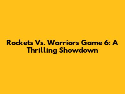 Rockets Vs. Warriors Game 6: A Thrilling Showdown