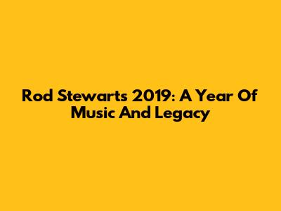 Rod Stewart's 2019: A Year Of Music And Legacy