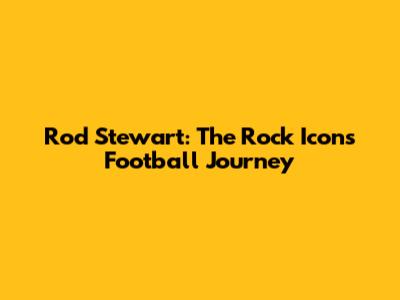 Rod Stewart: The Rock Icon's Football Journey