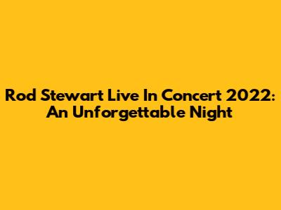 Rod Stewart Live In Concert 2022: An Unforgettable Night