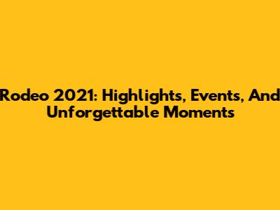 Rodeo 2021: Highlights, Events, And Unforgettable Moments