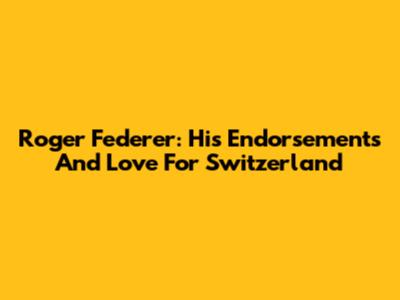 Roger Federer: His Endorsements And Love For Switzerland
