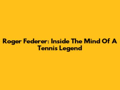 Roger Federer: Inside The Mind Of A Tennis Legend