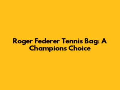 Roger Federer Tennis Bag: A Champion's Choice