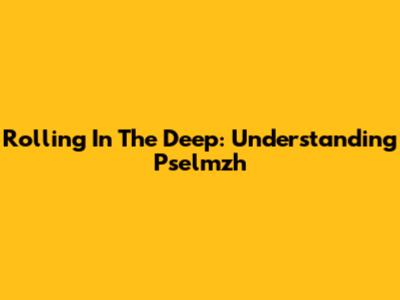 Rolling In The Deep: Understanding Pselmzh
