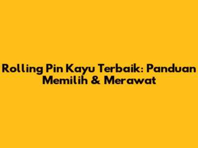Rolling Pin Kayu Terbaik: Panduan Memilih & Merawat