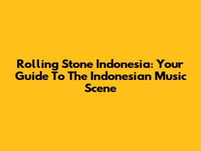 Rolling Stone Indonesia: Your Guide To The Indonesian Music Scene