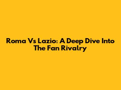 Roma Vs Lazio: A Deep Dive Into The Fan Rivalry