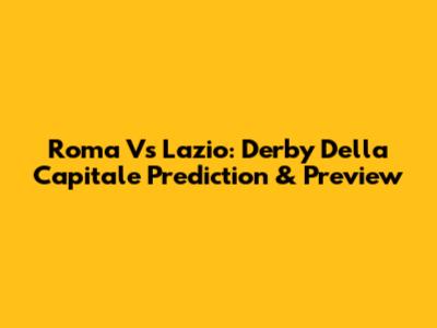 Roma Vs Lazio: Derby Della Capitale Prediction & Preview
