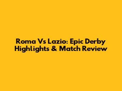 Roma Vs Lazio: Epic Derby Highlights & Match Review